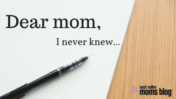 Dear Mom, I Never Knew | East Valley Moms Blog