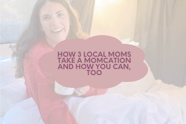 How 3 Local Moms Take A Momcation And How You Can Too