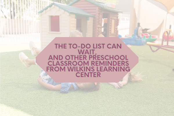 The to-do list can wait, and other preschool classroom reminders from Wilkins Learning Center