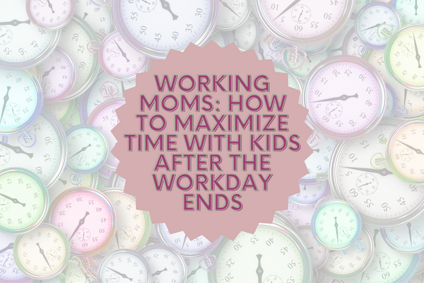 Working Moms: How to Maximize Time with Kids After the Workday Ends