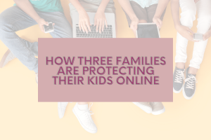 How Three Families are Protecting Their Kids Online