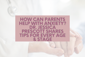 How Can Parents Help With Anxiety? Dr. Jessica Prescott Shares Tips For Every Age & Stage
