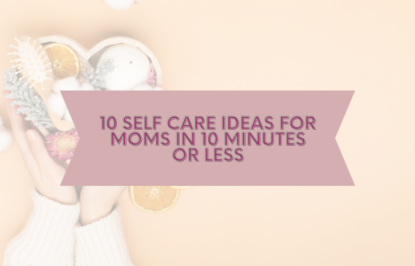 10 Self Care Ideas For Moms in 10 Minutes or Less
